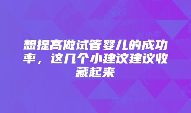 想提高做试管婴儿的成功率，这几个小建议建议收藏起来