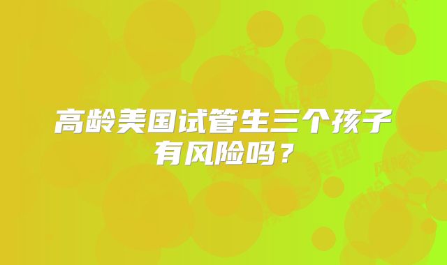 高龄美国试管生三个孩子有风险吗？