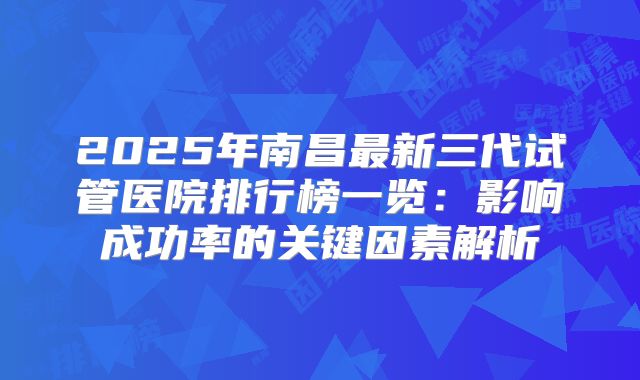 2025年南昌最新三代试管医院排行榜一览：影响成功率的关键因素解析