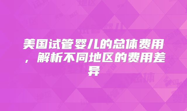 美国试管婴儿的总体费用，解析不同地区的费用差异