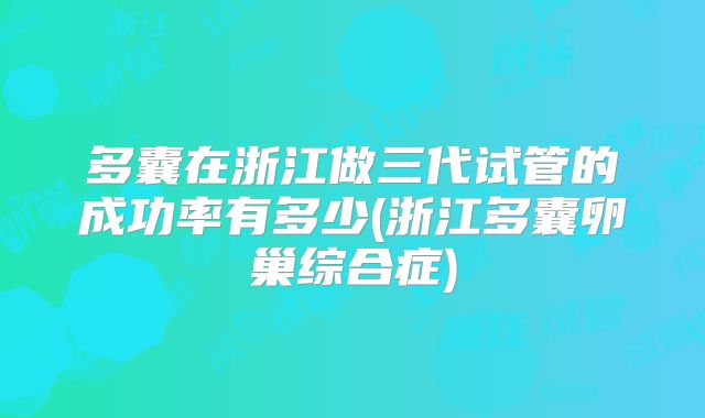 多囊在浙江做三代试管的成功率有多少(浙江多囊卵巢综合症)