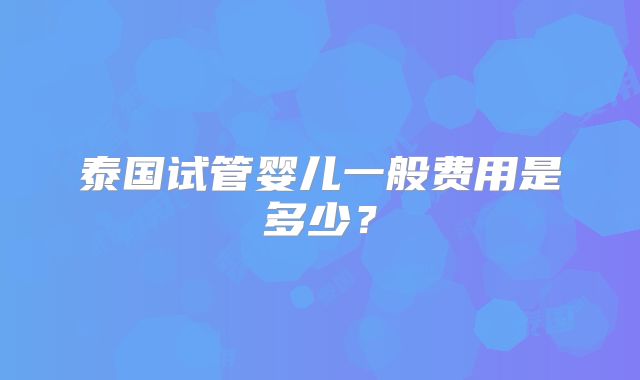 泰国试管婴儿一般费用是多少？