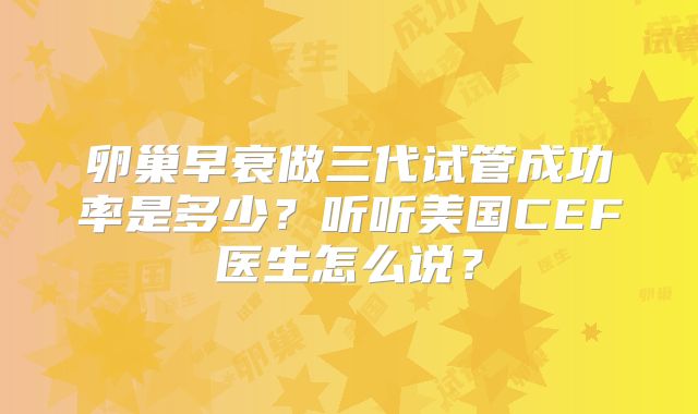 卵巢早衰做三代试管成功率是多少？听听美国CEF医生怎么说？