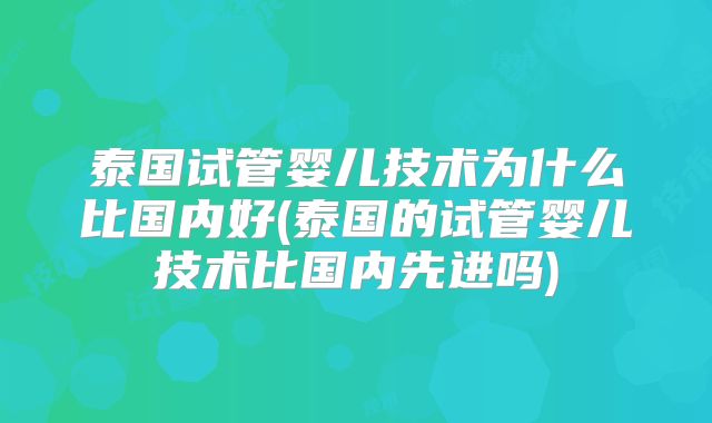 泰国试管婴儿技术为什么比国内好(泰国的试管婴儿技术比国内先进吗)