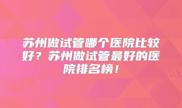 苏州做试管哪个医院比较好？苏州做试管最好的医院排名榜！