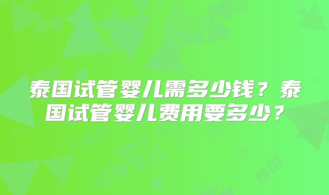 泰国试管婴儿需多少钱？泰国试管婴儿费用要多少？