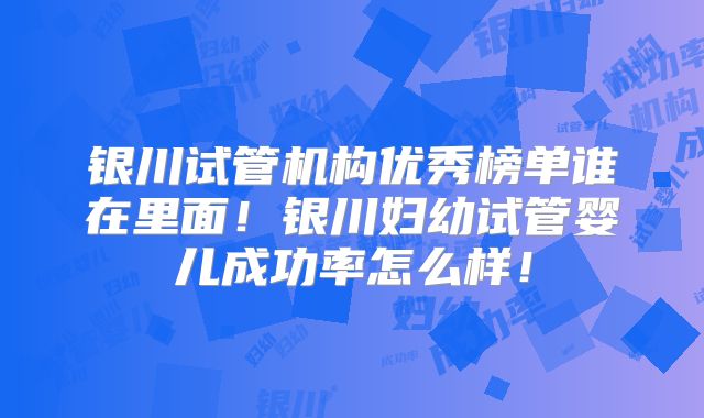 银川试管机构优秀榜单谁在里面！银川妇幼试管婴儿成功率怎么样！