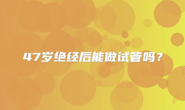 47岁绝经后能做试管吗?
