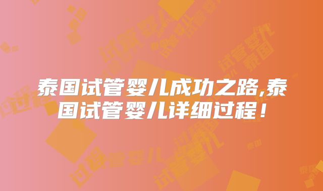 泰国试管婴儿成功之路,泰国试管婴儿详细过程!