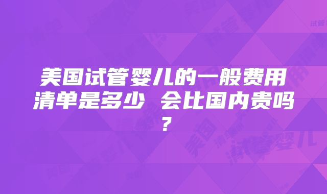 美国试管婴儿的一般费用清单是多少 会比国内贵吗？