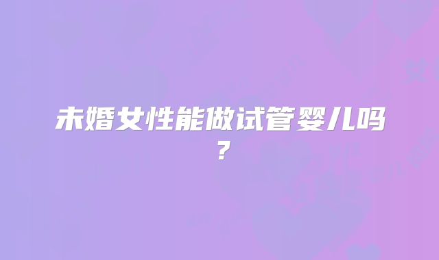 未婚女性能做试管婴儿吗?