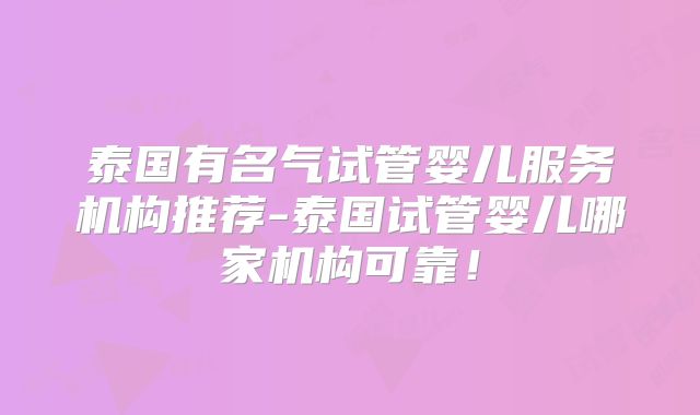 泰国有名气试管婴儿服务机构推荐-泰国试管婴儿哪家机构可靠!