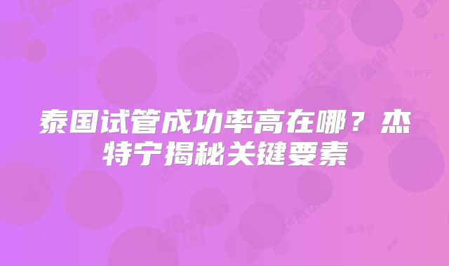 泰国试管成功率高在哪？杰特宁揭秘关键要素
