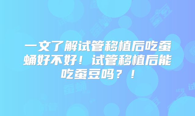 一文了解试管移植后吃蚕蛹好不好！试管移植后能吃蚕豆吗？！