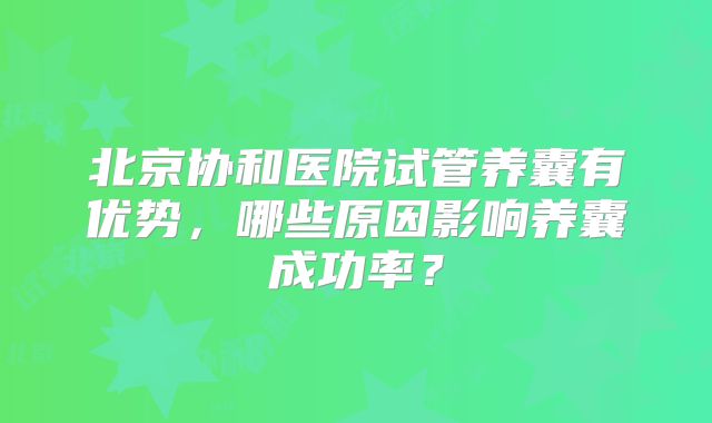 北京协和医院试管养囊有优势,哪些原因影响养囊成功率?