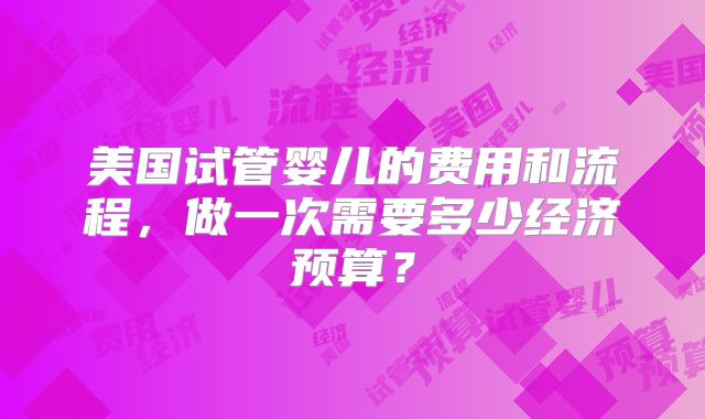 美国试管婴儿的费用和流程，做一次需要多少经济预算？