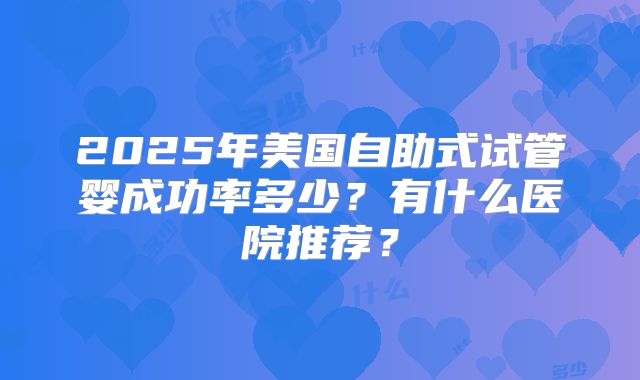 2025年美国自助式试管婴成功率多少？有什么医院推荐？