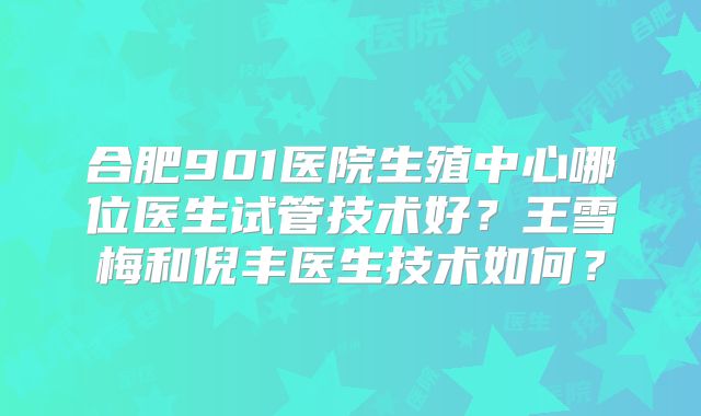 合肥901医院生殖中心哪位医生试管技术好？王雪梅和倪丰医生技术如何？