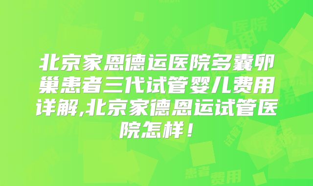 北京家恩德运医院多囊卵巢患者三代试管婴儿费用详解,北京家德恩运试管医院怎样!