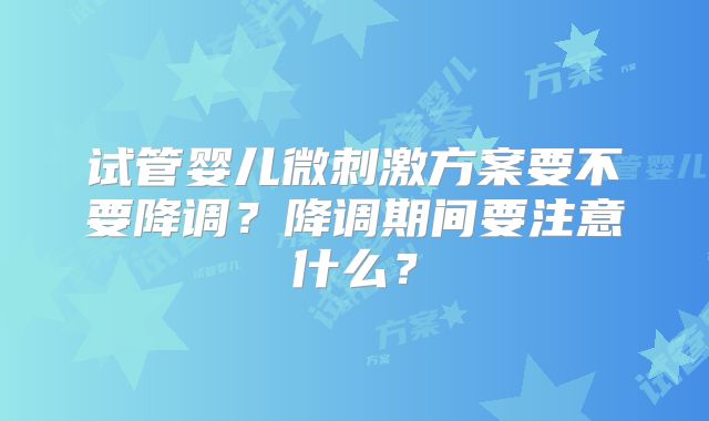 试管婴儿微刺激方案要不要降调？降调期间要注意什么？