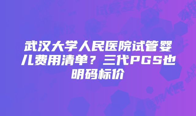 武汉大学人民医院试管婴儿费用清单?三代PGS也明码标价