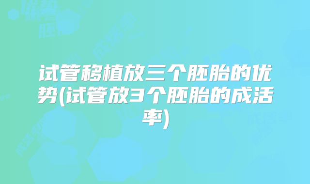 试管移植放三个胚胎的优势(试管放3个胚胎的成活率)