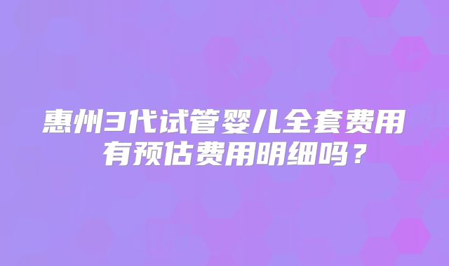 惠州3代试管婴儿全套费用 有预估费用明细吗？