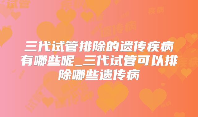 三代试管排除的遗传疾病有哪些呢_三代试管可以排除哪些遗传病