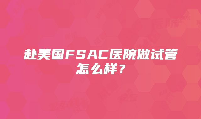 赴美国FSAC医院做试管怎么样？