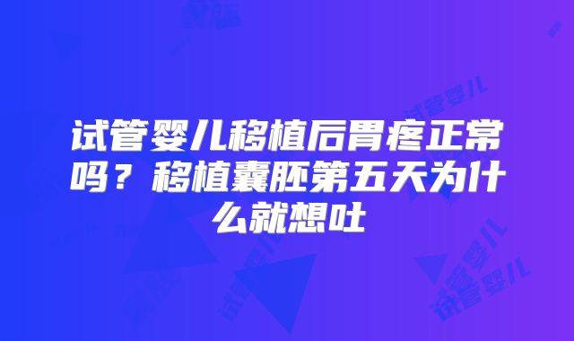 试管婴儿移植后胃疼正常吗？移植囊胚第五天为什么就想吐