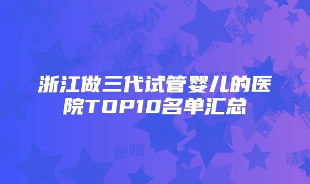 浙江做三代试管婴儿的医院TOP10名单汇总
