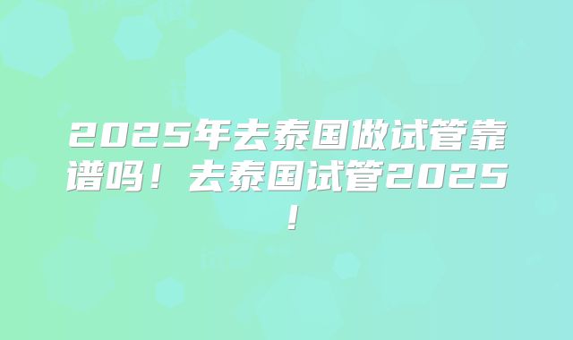 2025年去泰国做试管靠谱吗!去泰国试管2025!