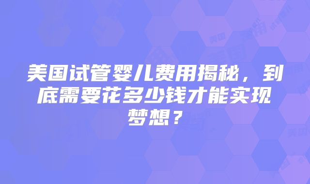 美国试管婴儿费用揭秘，到底需要花多少钱才能实现梦想？