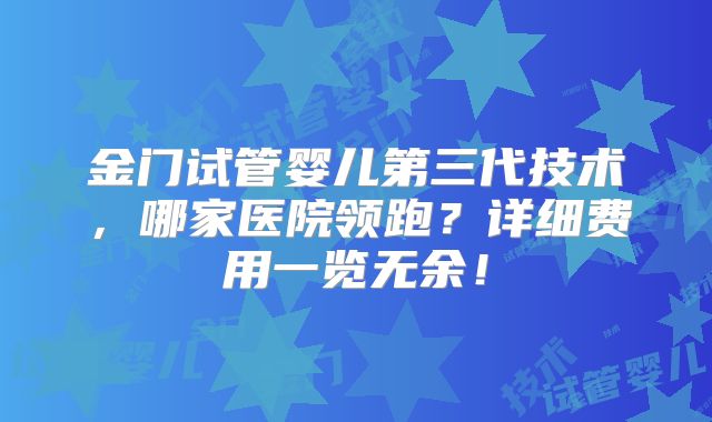 金门试管婴儿第三代技术，哪家医院领跑？详细费用一览无余！