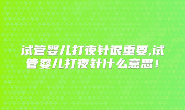 试管婴儿打夜针很重要,试管婴儿打夜针什么意思！