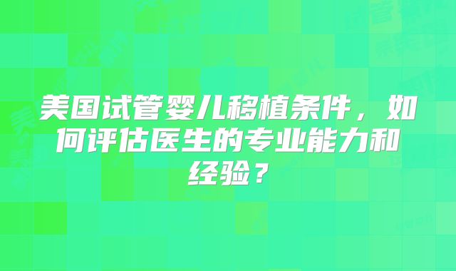 美国试管婴儿移植条件，如何评估医生的专业能力和经验？