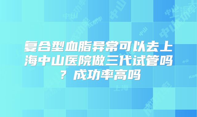 复合型血脂异常可以去上海中山医院做三代试管吗？成功率高吗