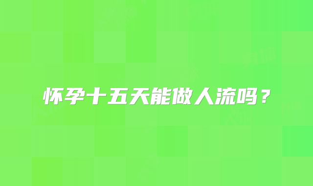 怀孕十五天能做人流吗?