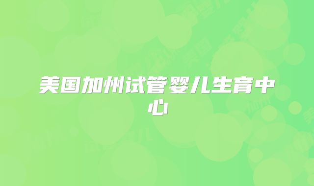 美国加州试管婴儿生育中心