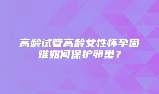 高龄试管高龄女性怀孕困难如何保护卵巢？