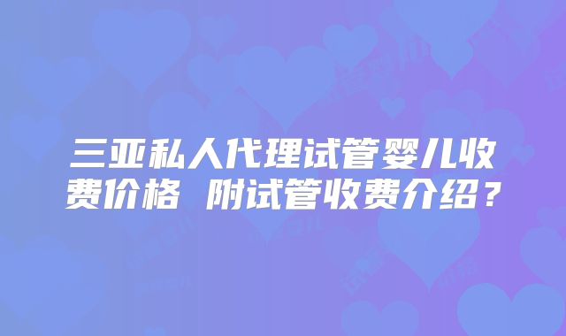 三亚私人代理试管婴儿收费价格 附试管收费介绍？