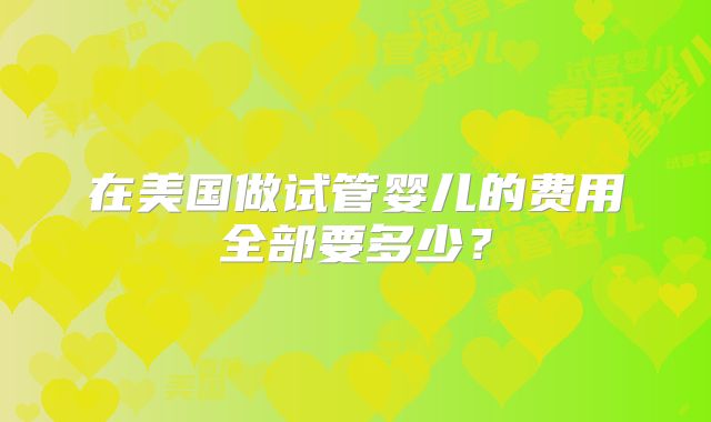 在美国做试管婴儿的费用全部要多少？