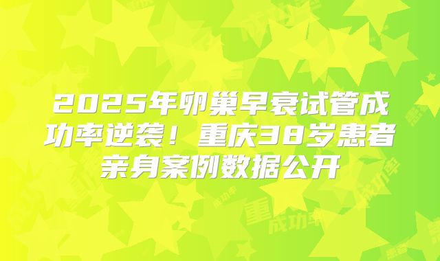 2025年卵巢早衰试管成功率逆袭!重庆38岁患者亲身案例数据公开