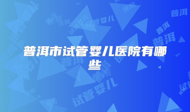 普洱市试管婴儿医院有哪些