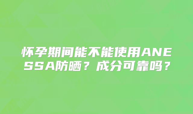 怀孕期间能不能使用ANESSA防晒?成分可靠吗?