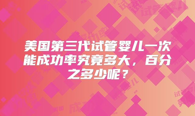美国第三代试管婴儿一次能成功率究竟多大，百分之多少呢？