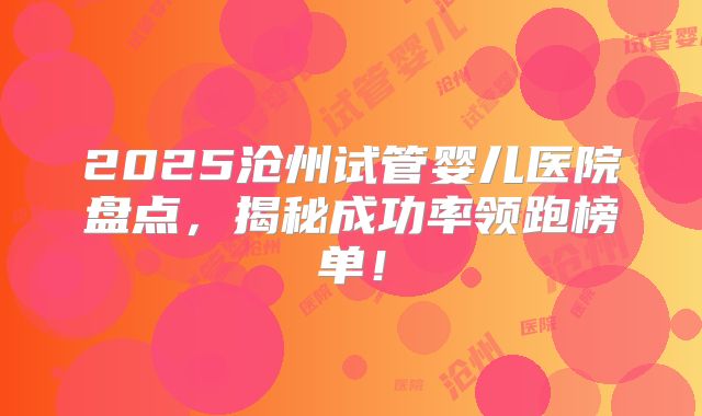 2025沧州试管婴儿医院盘点，揭秘成功率领跑榜单！