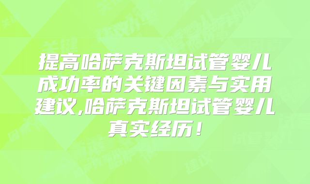 提高哈萨克斯坦试管婴儿成功率的关键因素与实用建议,哈萨克斯坦试管婴儿真实经历！