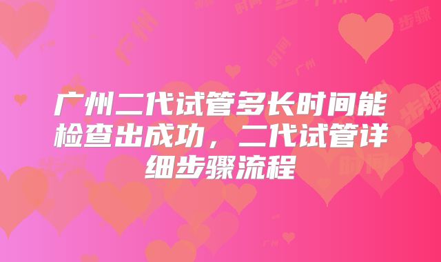 广州二代试管多长时间能检查出成功，二代试管详细步骤流程