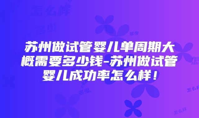 苏州做试管婴儿单周期大概需要多少钱-苏州做试管婴儿成功率怎么样！